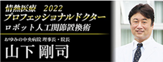 情熱医療2022 プロフェッショナルドクター ロボット人工関節置換術 おゆみの中央別府院 理事長・院長 山下 剛司